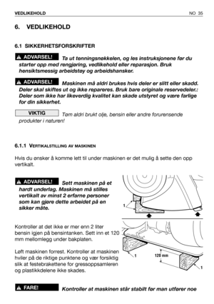 Page 36NO 35 VEDLIKEHOLD
6. VEDLIKEHOLD
6.1 SIKKERHETSFORSKRIFTER
Ta ut tenningsnøkkelen, og les instruksjonene før du
starter opp med rengjøring, vedlikehold eller reparasjon. Bruk
hensiktsmessig arbeidstøy og arbeidshansker.
Maskinen må aldri brukes hvis deler er slitt eller skadd.
Deler skal skiftes ut og ikke repareres. Bruk bare originale reservedeler.:
Deler som ikke har likeverdig kvalitet kan skade utstyret og være farlige
for din sikkerhet.
Tøm aldri brukt olje, bensin eller andre forurensende...