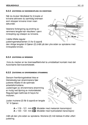 Page 44NO 43 VEDLIKEHOLD
6.3.3 JUSTERING AV KNIVINNKOPLING OG KNIVSTANS
Når du bruker håndtaket for å kople ut
knivene aktiverer du samtidig bremsen
som stopper knivene innen noen
sekunder.
Vaierens forlengning og endring av
remmens lengde kan resultere i ujevn
innkopling og rotasjon av knivene.
I dette tilfelle reguler
justeringsmekanismen (1) for å oppnå
den riktige lengden til fjæren (2) (målt på den ytre siden av spiralene med
innkoplete kniver).
6.3.4 J
USTERING AV BREMSEN
Hvis du merker en lav...