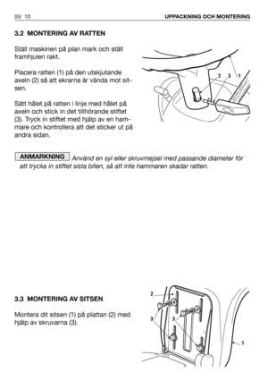 Page 113.2 MONTERING AV RATTEN
Ställ maskinen på plan mark och ställ
framhjulen rakt.
Placera ratten (1) på den utskjutande
axeln (2) så att ekrarna är vända mot sit-
sen.
Sätt hålet på ratten i linje med hålet på
axeln och stick in det tillhörande stiftet
(3). Tryck in stiftet med hjälp av en ham-
mare och kontrollera att det sticker ut på
andra sidan.
Använd en syl eller skruvmejsel med passande diameter för
att trycka in stiftet sista biten, så att inte hammaren skadar ratten.
3.3 MONTERING AV SITSEN
Montera...