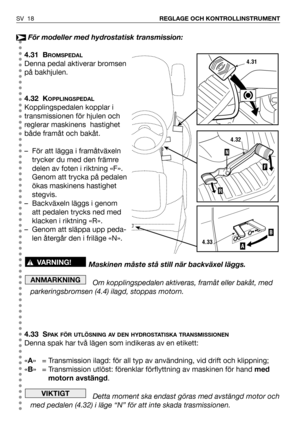 Page 19SV 18REGLAGE OCH KONTROLLINSTRUMENT
För modeller med hydrostatisk transmission:
4.31 B
ROMSPEDAL
Denna pedal aktiverar bromsen
på bakhjulen.
4.32 K
OPPLINGSPEDAL
Kopplingspedalen kopplar i
transmissionen för hjulen och
reglerar maskinens  hastighet
både framåt och bakåt.
– För att lägga i framåtväxeln
trycker du med den främre
delen av foten i riktning «F».
Genom att trycka på pedalen
ökas maskinens hastighet
stegvis.
– Backväxeln läggs i genom
att pedalen trycks ned med
klacken i riktning «R».
– Genom...