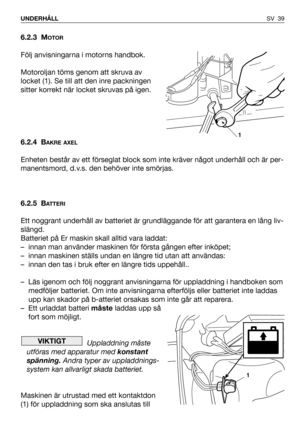 Page 40SV 39 UNDERHÅLL
6.2.3 MOTOR
Följ anvisningarna i motorns handbok.
Motoroljan töms genom att skruva av
locket (1). Se till att den inre packningen
sitter korrekt när locket skruvas på igen.
6.2.4 B
AKRE AXEL
Enheten består av ett förseglat block som inte kräver något underhåll och är per-
manentsmord, d.v.s. den behöver inte smörjas.
6.2.5 B
ATTERI
Ett noggrant underhåll av batteriet är grundläggande för att garantera en lång liv-
slängd.
Batteriet på Er maskin skall alltid vara laddat: 
– innan man...