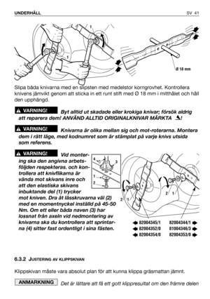 Page 42SV 41 UNDERHÅLL
Slipa båda knivarna med en slipsten med medelstor korngrovhet. Kontrollera
knivens jämvikt genom att sticka in ett runt stift med Ø 18 mm i mitthålet och håll
den upphängd.
Byt alltid ut skadade eller krokiga knivar; försök aldrig
att reparera dem! ANVÄND ALLTID ORIGINALKNIVAR MÄRKTA   !
Knivarna är olika mellan sig och mot-roterarna. Montera
dem i rätt läge, med kodnumret som är stämplat på varje knivs utsida
som referens.
Vid monter-
ing ska den angivna arbets-
följden respekteras. och...