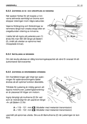 Page 44SV 43 UNDERHÅLL
6.3.3 JUSTERING AV IN- OCH URKOPPLING AV KNIVARNA
När spaken flyttas för att koppla ur kni-
varna aktiveras samtidigt en broms som
stoppar roteringen inom några sekunder.
Vajerns förlängning och förändringar av
remmens längd kan orsaka stopp eller en
oregelbunden rotering av knivarna.
I detta fall så ingrip på justerskruven (1)
ända tills man fått rätt längd på fjädern
(2), (mätt på utsidan av spirorna med
inkopplade knivar).
6.3.4 I
NSTÄLLNING AV BROMSEN
Om det skulle påvisas en dålig...