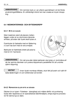 Page 45Om remmen byts ut, var ytterst uppmärksam vid de första
användningstillfällena. En otillräckligt inkörd rem kan orsaka en brysk inkopp-
ling.
6.4 NEDMONTERINGS- OCH BYTESINGREPP
6.4.1 B
YTE AV HJULEN
Med maskinen plant så placera mellan-
läggen under en av stommens bärande
enheter, på sidan där hjulet skall bytas ut.
Framhjulen är fastsatta med en fjäderring
(1) som tas bort med en skruvmejsel.
Bakhjulen är fastkilade direkt på axlarna
med en kil i hjulnaven.
Om det ena eller båda bakhjulen ska bytas ut,...