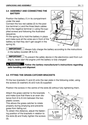 Page 123.4 ASSEMBLY AND CONNECTING THE
BATTERY
Position the battery (1) in its compartment
under the seat.
Connect the two red cables (2) to the posi-
tive terminal (+) and the three black cables
(3) to the negative terminal (–) using the sup-
plied screws and following the illustrated
sequence.
Fit the spring (4) to hold the battery in place
and make sure all the wires are in front of the
battery so that they don’t get caught in the
spring (4). 
Always fully charge the battery according to the instructions
in...