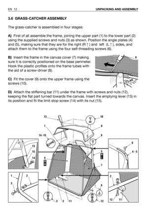 Page 133.6 GRASS-CATCHER ASSEMBLY
The grass-catcher is assembled in four stages:
A)First of all assemble the frame, joining the upper part (1) to the lower part (2)
using the supplied screws and nuts (3) as shown. Position the angle plates (4)
and (5), making sure that they are for the right (R) and  left  (L), sides, and
attach them to the frame using the four self-threading screws (6).
B)Insert the frame in the canvas cover (7) making
sure it is correctly positioned on the base perimeter.
Hook the plastic...