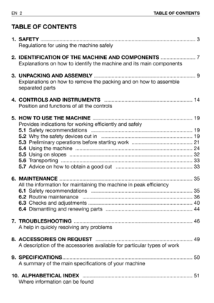 Page 3TABLE OF CONTENTS
1. SAFETY........................................................................................................... 3
Regulations for using the machine safely
2.  IDENTIFICATION OF THE MACHINE AND COMPONENTS ........................ 7
Explanations on how to identify the machine and its main components
3. UNPACKING AND ASSEMBLY ...................................................................... 9
Explanations on how to remove the packing and on how to assemble
separated parts
4....