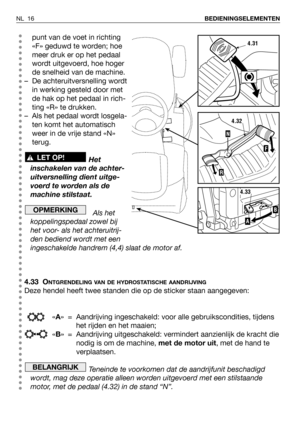 Page 17NL 16BEDIENINGSELEMENTEN
punt van de voet in richting
«F» geduwd te worden; hoe
meer druk er op het pedaal
wordt uitgevoerd, hoe hoger
de snelheid van de machine.
– De achteruitversnelling wordt
in werking gesteld door met
de hak op het pedaal in rich-
ting «R» te drukken.
– Als het pedaal wordt losgela-
ten komt het automatisch
weer in de vrije stand «N»
terug.
Het
inschakelen van de achter-
uitversnelling dient uitge-
voerd te worden als de
machine stilstaat.
Als het
koppelingspedaal zowel bij
het...