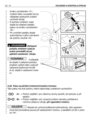 Page 17CS 16OVLÁDÁNÍ A KONTROLA STROJE
směru označeném «F»;
zvýšení tlaku na pedál má za
následek postupné zvýšení
rychlosti stroje.
– K pohybu směrem vzad
dojde po stlačení pedálu
patou ve směru označeném
«R».
– Po uvolnění pedálu dojde
automaticky k jeho navrácení
do polohy neutrál «N».
Zařazení
pohybu směrem vzad je
nutno provádět až po
úplném zastavení  stroje.
V případě,
že dojde k zařazení pohybu
směrem vpřed nebo vzad při
zařazené parkovací brzdě
(4.4), dojde k zastavení moto-
ru.
4.33 P
ÁKA ZAJIŠTĚNĺ...