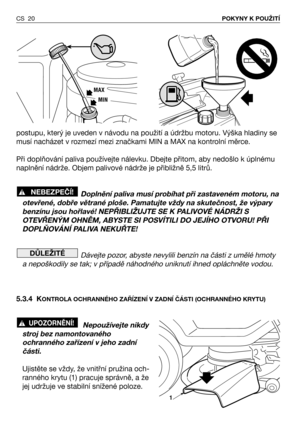 Page 21postupu, který je uveden v návodu na použití a údržbu motoru. Výška hladiny se
musí nacházet v rozmezí mezi značkami MIN a MAX na kontrolní měrce.
Při doplňování paliva používejte nálevku. Dbejte přitom, aby nedošlo k úplnému
naplnění nádrže. Objem palivové nádrže je přibližně 5,5 litrů.
Doplnění paliva musí probíhat při zastaveném motoru, na
otevřené, dobře větrané ploše. Pamatujte vždy na skutečnost, že výpary
benzínu jsou hořlavé! NEPŘIBLIŽUJTE SE K PALIVOVÉ NÁDRŽI S
OTEVŘENÝM OHNĚM, ABYSTE SI...