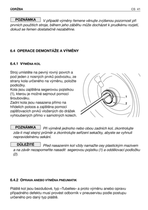 Page 42CS 41 ÚDRŽBA
V případě výměny řemene věnujte zvýšenou pozornost při
prvních použitích stroje, během jeho záběhu může docházet k prudkému rozjetí,
dokud se řemen dostatečně nezaběhne.
6.4 OPERACE DEMONTÁŽE A VÝMĚNY
6.4.1 V
ÝMĚNA KOL
Stroj umístěte na pevný rovný povrch a
pod jeden z nosných prvků podvozku, ze
strany kola určeného na výměnu, položte
podložky.
Kola jsou zajištěna segerovou pojistkou
(1), kterou je možné sejmout pomocí
šroubováku.
Zadní kola jsou nasazena přímo na
hřídelích poloos a...