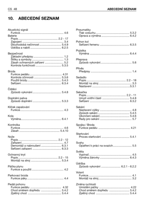 Page 49CS 48ABECEDNÍ SEZNAM
10. ABECEDNÍ SEZNAM
Pneumatiky
Tlak vzduchu ........................................... 5.3.2
Oprava a výměna .................................... 6.4.2
Pohon kol
Seřízení řemenu ...................................... 6.3.5
Pojistka
Výměna ................................................... 6.4.4
Přeprava
Způsob vykonání ........................................ 5.6
Přívěs
Předpisy ..................................................... 1.4
Sedadlo
Popis...