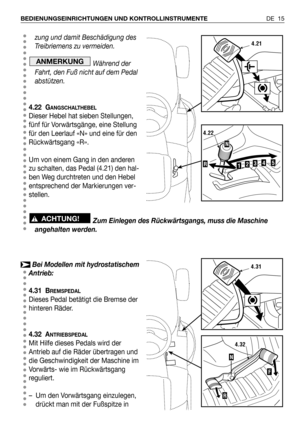 Page 16DE 15 BEDIENUNGSEINRICHTUNGEN UND KONTROLLINSTRUMENTE
zung und damit Beschädigung des
Treibriemens zu vermeiden.
Während der
Fahrt, den Fuß nicht auf dem Pedal
abstützen.
4.22 G
ANGSCHALTHEBEL
Dieser Hebel hat sieben Stellungen,
fünf für Vorwärtsgänge, eine Stellung
für den Leerlauf «N» und eine für den
Rückwärtsgang «R».
Um von einem Gang in den anderen
zu schalten, das Pedal (4.21) den hal-
ben Weg durchtreten und den Hebel
entsprechend der Markierungen ver-
stellen.
Zum Einlegen des Rückwärtsgangs,...