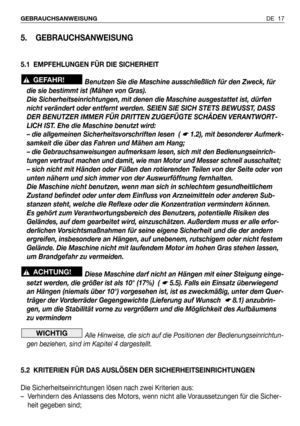 Page 18DE 17 GEBRAUCHSANWEISUNG
5. GEBRAUCHSANWEISUNG
5.1 EMPFEHLUNGEN FÜR DIE SICHERHEIT
Benutzen Sie die Maschine ausschließlich für den Zweck, für
die sie bestimmt ist (Mähen von Gras). 
Die Sicherheitseinrichtungen, mit denen die Maschine ausgestattet ist, dürfen
nicht verändert oder entfernt werden. SEIEN SIE SICH STETS BEWUSST, DASS
DER BENUTZER IMMER FÜR DRITTEN ZUGEFÜGTE SCHÄDEN VERANTWORT-
LICH IST. Ehe die Maschine benutzt wird:
– die allgemeinen Sicherheitsvorschriften lesen  ( 
☛ 1.2), mit...