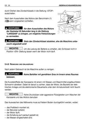 Page 27DE 26GEBRAUCHSANWEISUNG
durch Drehen des Zündschlüssels in die Stellung »STOP»
ausschalten.
Nach dem Ausschalten des Motors den Benzinhahn (1) 
( wenn vorgesehen) schließen.
Vor dem Ausschalten des Motors
der Gashebel 20 Sekunden lang in die Stellung
LANGSAM zu bringen, um mögliche Fehlzündungen
zu vermeiden.
Stets den Zündschlüssel abziehen, ehe die Maschine unbe-
wacht abgestellt wird!
Um die Ladung der Batterie zu erhalten, den Schlüssel nicht in
Position «EIN» Stellung lassen wenn der Motor nicht...