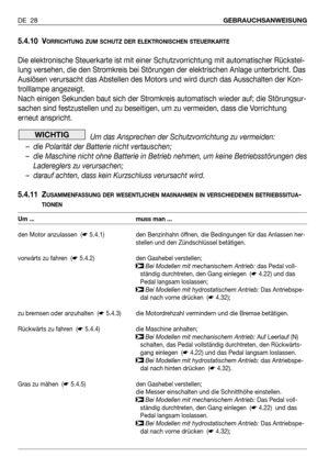 Page 295.4.10 VORRICHTUNG ZUM SCHUTZ DER ELEKTRONISCHEN STEUERKARTE
Die elektronische Steuerkarte ist mit einer Schutzvorrichtung mit automatischer Rückstel-
lung versehen, die den Stromkreis bei Störungen der elektrischen Anlage unterbricht. Das
Auslösen verursacht das Abstellen des Motors und wird durch das Ausschalten der Kon-
trolllampe angezeigt.
Nach einigen Sekunden baut sich der Stromkreis automatisch wieder auf; die Störungsur-
sachen sind festzustellen und zu beseitigen, um zu vermeiden, dass die...