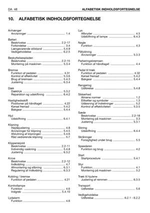 Page 49DA 48ALFABETISK INDHOLDSFORTEGNELSE
10. ALFABETISK INDHOLDSFORTEGNELSE
Lys
Afbryder ..................................................... 4.5
Udskiftning af lampe  .............................. 6.4.3
Nøgle
Funktion ..................................................... 4.3
Påfyldning
Anvisninger ............................................. 5.3.3
Parkeringsbremsen
Funktion af håndtaget  ............................... 4.4
Pedal til træk
Funktion af pedalen  ................................ 4.32
Kørsel...
