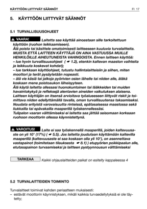 Page 18FI 17 KÄYTTÖÖN LIITTYVÄT SÄÄNNÖT
5. KÄYTTÖÖN LIITTYVÄT SÄÄNNÖT
5.1 TURVALLISUUSOHJEET
Laitetta saa käyttää ainoastaan sille tarkoitettuun
käyttöön (ruohon leikkaamiseen). 
Älä poista tai käsittele omatoimisesti laitteeseen kuuluvia turvalaitteita.
MUISTA ETTÄ LAITTEEN KÄYTTÄJÄ ON AINA VASTUUSSA MUILLE
HENKILÖILLE AIHEUTUNEISTA VAHINGOISTA. Ennen laitteen käyttöä:
– lue hyvin turvallisuusohjeet  ( 
☛ 1.2), etenkin kaltevan maaston vaihteita
ja leikkuuta koskevat kohdat);
– lue tarkkaan käyttöohjeet,...