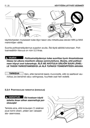 Page 21käyttöohjeiden mukaisesti tulee öljyn tason olla mittatikussa olevien MIN ja MAX
merkintöjen välillä.
Suorita polttoainetäydennys suppilon avulla. Älä täytä säiliötä kokonaan. Polt-
toainesäiliön tilavuus on noin 5,5 litraa. 
Polttoainetäydennys tulee suorittaa hyvin ilmastoidussa
tilassa tai ulkona moottorin ollessa sammutettuna. Muista, että polttoai-
neen höyryt ovat tulenarkoja. ÄLÄ VIE AVOTULIA SÄILIÖN SUUN LÄHEL-
LE TASON TARKISTAMISEKSI JA ÄLÄ TUPAKOI TOIMENPITEEN AIKANA.
Varo, ettei bensiiniä...