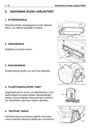 Page 47FI 46SAATAVANA OLEVA LISÄLAITTEET
8. SAATAVANA OLEVA LISÄLAITTEET
1. ETUPAINOSARJA
Parantaa laitteen etutasapainoa ennen kaikkea
silloin, kun laitetta käytetään rinteissä. 
2. HINAUSSARJA
Peräkärryn hinausta varten.
3. SUOJAKANGAS
Suojaa laitetta pölyltä, kun se ei ole käytössä.
4. YLLÄPITOAKKULATURI CB01
Ylläpitoakkulaturin avulla voit säilyttää akun moit-
teettomassa kunnossa laitteen seisokkiaikojen
aikana, joka puolestaan takaa parhaan mahdolli-
sen lataustason sekä akun pitkän käyttöiän.
5....