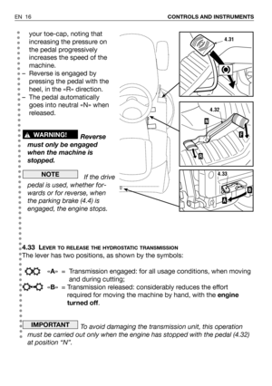 Page 17EN 16CONTROLS AND INSTRUMENTS
your toe-cap, noting that
increasing the pressure on
the pedal progressively
increases the speed of the
machine.
– Reverse is engaged by
pressing the pedal with the
heel, in the «R» direction.
– The pedal automatically
goes into neutral «N» when
released.
Reverse
must only be engaged
when the machine is
stopped.
If the drive
pedal is used, whether for-
wards or for reverse, when
the parking brake (4.4) is
engaged, the engine stops.
4.33 L
EVER TO RELEASE THE HYDROSTATIC...