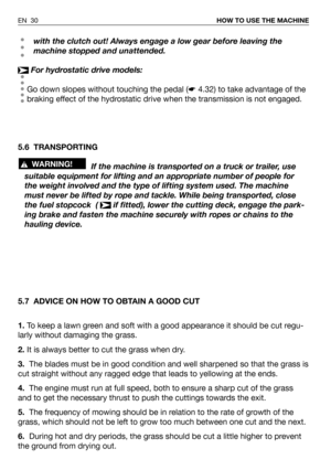 Page 31with the clutch out! Always engage a low gear before leaving the
machine stopped and unattended.
For hydrostatic drive models:
Go down slopes without touching the pedal (☛4.32) to take advantage of the
braking effect of the hydrostatic drive when the transmission is not engaged.
5.6 TRANSPORTING
If the machine is transported on a truck or trailer, use
suitable equipment for lifting and an appropriate number of people for
the weight involved and the type of lifting system used. The machine
must never be...