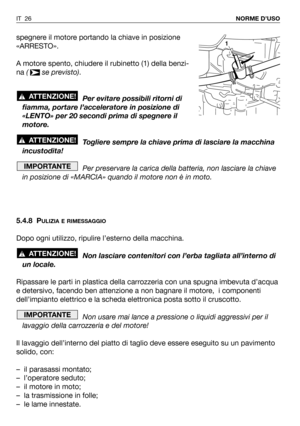 Page 27IT 26NORME D’USO
spegnere il motore portando la chiave in posizione
«ARRESTO».
A motore spento, chiudere il rubinetto (1) della benzi-
na ( se previsto).
Per evitare possibili ritorni di
fiamma, portare l’acceleratore in posizione di
«LENTO» per 20 secondi prima di spegnere il
motore. 
Togliere sempre la chiave prima di lasciare la macchina
incustodita!
Per preservare la carica della batteria, non lasciare la chiave
in posizione di «MARCIA» quando il motore non è in moto.
5.4.8 P
ULIZIA E RIMESSAGGIO...