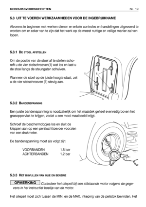 Page 20NL 19 GEBRUIKSVOORSCHRIFTEN
5.3 UIT TE VOEREN WERKZAAMHEDEN VOOR DE INGEBRUIKNAME
Alvorens te beginnen met werken dienen er enkele controles en handelingen uitgevoerd te
worden om er zeker van te zijn dat het werk op de meest nuttige en veilige manier zal ver-
lopen.
5.3.1 D
E STOEL AFSTELLEN
Om de positie van de stoel af te stellen scho-
reft u de vier stelschroeven(1) wat los en laat u
de stoel langs de steungaten schuiven.
Wanneer de stoel op de juiste hoogte staat, zet
u de vier stelschroeven (1)...