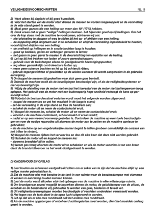 Page 62)  Werk alleen bij daglicht of bij goed kunstlicht.
3)  Vóór het starten van de motor start dienen de messen te worden losgekoppeld en de versnelling
in de vrije stand gezet te worden.
4)  Maai geen gazons die een helling van meer dan 10° (17%) hebben.
5)  Denk eraan dat er geen “veilige” hellingen bestaan. Let bijzonder goed op bij hellingen. Om het
over de kop slaan met de machine te voorkomen, adviseren wij om:
–  niet plotseling te stoppen of weg te rijden bij het op- of afrijden van een helling;
–...