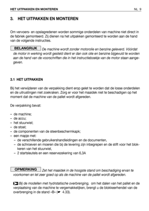 Page 103. HET UITPAKKEN EN MONTEREN
Om vervoers- en opslagredenen worden sommige onderdelen van machine niet direct in
de fabriek gemonteerd. Zij dienen na het uitpakken gemonteerd te worden aan de hand
van de volgende instructies.
De machine wordt zonder motorolie en benzine geleverd. Vóórdat
de motor in werking wordt gesteld dient er dan ook olie en benzine bijgevuld te worden
aan de hand van de voorschriften die in het instructieboekje van de motor staan aange-
geven.
3.1 HET UITPAKKEN
Bij het verwijderen...