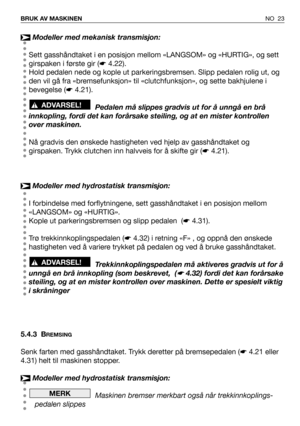 Page 24NO 23 BRUK AV MASKINEN
Modeller med mekanisk transmisjon:
Sett gasshåndtaket i en posisjon mellom «LANGSOM» og «HURTIG», og sett
girspaken i første gir (☛4.22).
Hold pedalen nede og kople ut parkeringsbremsen. Slipp pedalen rolig ut, og
den vil gå fra «bremsefunksjon» til «clutchfunksjon», og sette bakhjulene i
bevegelse (☛4.21).
Pedalen må slippes gradvis ut for å unngå en brå
innkopling, fordi det kan forårsake steiling, og at en mister kontrollen
over maskinen.
Nå gradvis den ønskede hastigheten ved...