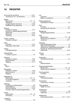 Page 49NO 48REGISTER
10. REGISTER
Lys
Lysbryter .................................................... 4.5
Bytte av lyspærene.................................. 6.4.3
Parkeringsbremse
Håndtakets funksjon  ................................. 4.4
Ratt
Funksjon .................................................... 4.1
Montering på maskinen ............................. 3.2
Rengjøring
Rengjøringsprosedyre ............................ 5.4.8
Sete
Beskrivelse  ......................................... 2.2 - 18
Montering på...