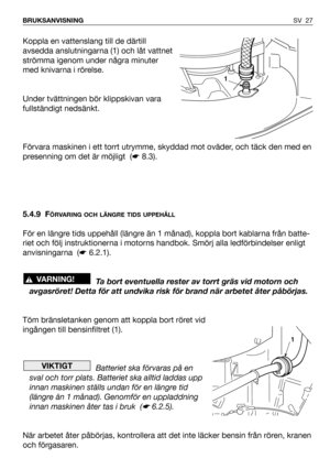 Page 28SV 27 BRUKSANVISNING
Koppla en vattenslang till de därtill
avsedda anslutningarna (1) och låt vattnet
strömma igenom under några minuter
med knivarna i rörelse.
Under tvättningen bör klippskivan vara
fullständigt nedsänkt.
Förvara maskinen i ett torrt utrymme, skyddad mot oväder, och täck den med en
presenning om det är möjligt  (☛8.3).
5.4.9 F
ÖRVARING OCH LÄNGRE TIDS UPPEHÅLL
För en längre tids uppehåll (längre än 1 månad), koppla bort kablarna från batte-
riet och följ instruktionerna i motorns...