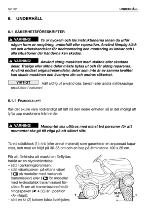 Page 33SV 32UNDERHÅLL
6. UNDERHÅLL
6.1 SÄKERHETSFÖRESKRIFTER
Ta ur nyckeln och läs instruktionerna innan du utför
någon form av rengöring, underhåll eller reparation. Använd lämplig kläd-
sel och arbetshandskar för nedmontering och montering av knivar och i
alla situationer där händerna kan skadas.
Använd aldrig maskinen med utslitna eller skadade
delar. Trasiga eller slitna delar måste bytas ut och får aldrig repareras.
Använd endast originalreservdelar, delar som inte är av samma kvalitet
kan skada maskinen...