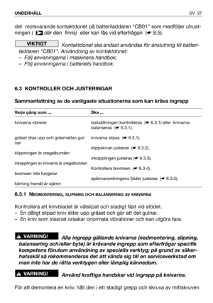 Page 38SV 37 UNDERHÅLL
det  motsvarande kontaktdonet på batteriladdaren “CB01” som medföljer utrust-
ningen (   där den  finns)  eller kan fås vid efterfrågan  (☛8.5).
Kontaktdonet ska endast användas för anslutning till batteri-
laddaren CB01. Användning av kontaktdonet:
– Följ anvisningarna i maskinens handbok;
– Följ anvisningarna i batteriets handbok.
6.3 KONTROLLER OCH JUSTERINGAR
Sammanfattning av de vanligaste situationerna som kan kräva ingrepp
6.3.1 N
EDMONTERING, SLIPNING OCH BALANSERING AV KNIVARNA...