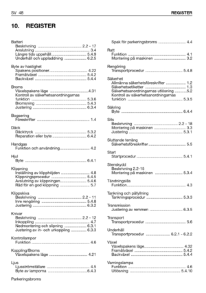 Page 49SV 48REGISTER
10. REGISTER
Spak för parkeringsbroms  ......................... 4.4
Ratt
Funktion ..................................................... 4.1
Montering på maskinen ............................. 3.2
Rengöring
Transportprocedur .................................. 5.4.8
Säkerhet
Allmänna säkerhetsföreskrifter  .................. 1.2
Säkerhetsetiketter ..................................... 1.3
Säkerhetsanordningarnas utlösning ...........5.2
Kontroll av säkerhetsanordningarnas
funktion...