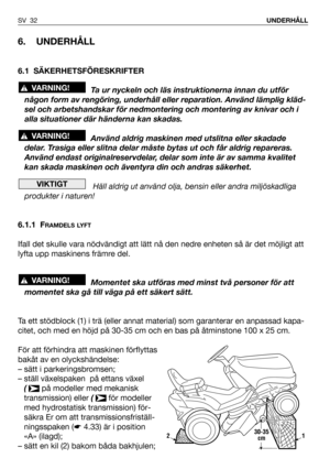 Page 33SV 32UNDERHÅLL
6. UNDERHÅLL
6.1 SÄKERHETSFÖRESKRIFTER
Ta ur nyckeln och läs instruktionerna innan du utför
någon form av rengöring, underhåll eller reparation. Använd lämplig kläd-
sel och arbetshandskar för nedmontering och montering av knivar och i
alla situationer där händerna kan skadas.
Använd aldrig maskinen med utslitna eller skadade
delar. Trasiga eller slitna delar måste bytas ut och får aldrig repareras.
Använd endast originalreservdelar, delar som inte är av samma kvalitet
kan skada maskinen...