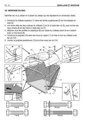 Page 113.6 MONTAGE DU BAC
Identifier les vis à utiliser en s’aidant du dessin qui les représente en dimension réelle.
1. Introduire le châssis supérieur (1) dans les fentes supérieures (2) de l’enveloppe en
toile (3);
2. unir entre elles les deux pièces du châssis (1) et (4) à l’aide des vis (5), puis monter les
deux tirants (6) en les fixant à l’aide des vis (7);
3. attacher tous les profilés en plastique (8) aux tubes du châssis avant (4) en s’aidant
avec un tournevis (9);
4. introduire la poignée (10) dans...