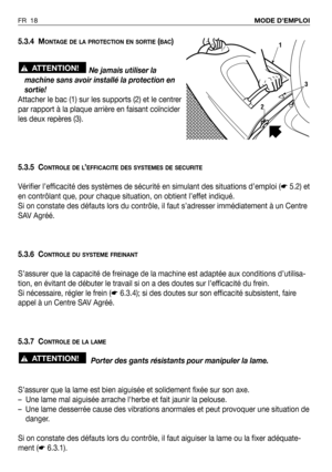 Page 195.3.4 MONTAGE DE LA PROTECTION EN SORTIE(BAC)
Ne jamais utiliser la
machine sans avoir installé la protection en
sortie!
Attacher le bac (1) sur les supports (2) et le centrer
par rapport à la plaque arrière en faisant coïncider
les deux repères (3).
5.3.5 C
ONTROLE DE L’EFFICACITE DES SYSTEMES DE SECURITE
Vérifier l’efficacité des systèmes de sécurité en simulant des situations d’emploi (☛5.2) et
en contrôlant que, pour chaque situation, on obtient l’effet indiqué.
Si on constate des défauts lors du...