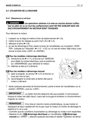 Page 20FR 19 MODE D’EMPLOI
5.4 UTILISATION DE LA MACHINE
5.4.1 D
EMARRAGE DU MOTEUR
Les opérations relatives à la mise en marche doivent seffec-
tuer en plein air ou en tout lieu suffisamment aéré! NE PAS OUBLIER QUE LES
GAZ D’ECHAPPEMENT DU MOTEUR SONT TOXIQUES!
Pour démarrer le moteur:
1. s’asseoir sur le siège et mettre le frein de stationnement (☛4.3);
2. mettre le levier de vitesses au point mort («N») (☛4.4);
3. débrayer la lame (☛4.6);
4. en cas de démarrage à froid, placer le levier de laccélérateur sur...