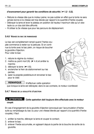 Page 23d’avancement pour garantir les conditions de sécurité ( ☛ 1.2 - 5.5).
– Réduire la vitesse dès que le moteur peine; ne pas oublier en effet que la tonte ne sera
jamais bonne si la vitesse est trop élevée par rapport à la quantité d’herbe coupée.
– Débrayer la lame et lever le plateau en position de hauteur maximum dès qu’un obs-
tacle ou un dos doit être affronté.
– N’utiliser la 3e vitesse que pour les parcours de déplacement.
5.4.6 V
IDAGE DU BAC DE RAMASSAGE
Le bac est complètement rempli quand...