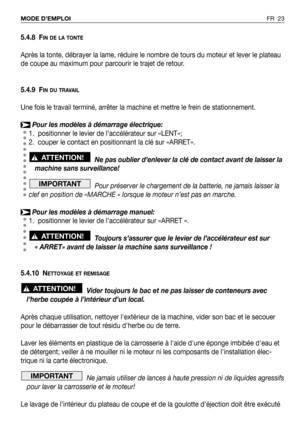 Page 24FR 23 MODE D’EMPLOI
5.4.8 FIN DE LA TONTE
Après la tonte, débrayer la lame, réduire le nombre de tours du moteur et lever le plateau
de coupe au maximum pour parcourir le trajet de retour.
5.4.9 F
IN DU TRAVAIL
Une fois le travail terminé, arrêter la machine et mettre le frein de stationnement.
Pour les modèles à démarrage électrique:
1. positionner le levier de l’accélérateur sur «LENT»;
2. couper le contact en positionnant la clé sur «ARRET».
Ne pas oublier d’enlever la clé de contact avant de laisser...