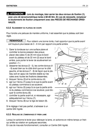 Page 32FR 31 ENTRETIEN
Lors du montage, bien serrer les deux écrous de fixation (1),
avec une clé dynamométrique tarée à 60-65 Nm. En cas de nécessité, remplacer
la boulonnerie de fixation uniquement avec des PIECES DE RECHANGE ORIGI-
NALES.
6.3.2 A
LIGNEMENT DU PLATEAU DE COUPE
Pour tondre une pelouse de manière uniforme, il est essentiel que le plateau soit bien
réglé.
Pour obtenir une bonne tonte, il est opportun que la partie avant
soit toujours plus basse de 5 - 6 mm par rapport à la partie arrière.
1....