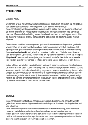 Page 2PRESENTATIE
Geachte Klant,
wij danken u voor het vertrouwen dat u stelt in onze producten, en hopen dat het gebruik
van deze maaimachine ten volle tegemoet komt aan uw verwachtingen.
Deze handleiding werd opgesteld om u vertrouwd te maken met uw machine en hem op
de meest efficiënte en veilige manier te gebruiken, en maakt wezenlijk deel uit van de
machine. Bewaar de handleiding binnen handbereik om hem te raadplegen, en mocht u
de machine verkopen, levert u de handleiding samen met de machine aan de...