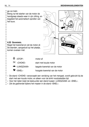 Page 15ge ruk trekt.
Breng na het starten van de motor de
handgreep steeds weer in zijn zitting, en
begeleid het automatisch oprollen van
het touw.
4.22 G
ASHENDEL
Regel het toerental en zet de motor af. 
De standen, aangeduid op het plaatje,
komen overeen met:
«STOP» motor af 
«CHOKE» start met koude motor 
«LANGZAAM» laagste toerental van de motor
«SNEL»  hoogste toerental van de motor
– De stand «CHOKE» veroorzaakt een verrijking van het mengsel, wordt gebruikt bij de
start met een koude motor, en alleen...
