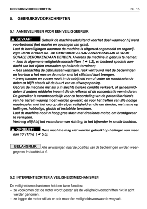 Page 16NL 15 GEBRUIKSVOORSCHRIFTEN
5. GEBRUIKSVOORSCHRIFTEN
5.1 AANBEVELINGEN VOOR EEN VEILIG GEBRUIK
Gebruik de machine uitsluitend voor het doel waarvoor hij werd
voorbestemd (het maaien en opvangen van gras). 
Laat de beveiligingen waarmee de machine is uitgerust ongemoeid en ongewij-
zigd. DENK ERAAN DAT DE GEBRUIKER ALTIJD AANSPRAKELIJK IS VOOR
SCHADE BEROKKEND AAN DERDEN. Alvorens de machine in gebruik te nemen:
– lees de algemene veiligheidsvoorschriften  ( 
☛ 1.2), en besteed speciale aan-
dacht aan het...