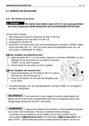 Page 20NL 19 GEBRUIKSVOORSCHRIFTEN
5.4 GEBRUIK VAN DE MACHINE
5.4.1 H
ET STARTEN VAN DE MOTOR
Het starten dient altijd in open lucht of in een goed geventileer-
de ruimte te gebeuren! DENK ERAAN DAT DE UITLAATGASSEN GIFTIG ZIJN!
Om de motor te starten:
1. neem plaats op de stoel en schakel de handrem in (☛4.3);
2. zet de koppeling in de vrije stand («N») (☛4.4);
3. ontkoppel het mes (☛4.6);
4. bij een start met koude motor, zet u de versnellingspook in de stand «CHOKE» aange-
duid op het label  (☛4.12 - 4.22),...