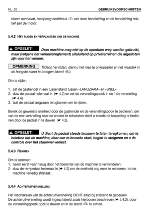Page 21bleem aanhoudt, raadpleeg hoofdstuk «7» vandeze handleiding en de handleiding rela-
tief aan de motor.
5.4.2 H
ET RIJDEN EN VERPLAATSEN VAN DE MACHINE
Deze machine mag niet op de openbare weg worden gebruikt,
maar (volgens het verkeersreglement) uitsluitend op privéterreinen die afgesloten
zijn voor het verkeer.
Tijdens het rijden, dient u het mes te onkoppelen en het maaidek in
de hoogste stand te brengen (stand «5»).
Om te rijden:
1. zet de gashendel in een tussenstand tussen «LANGZAAM» en «SNEL»;
2....