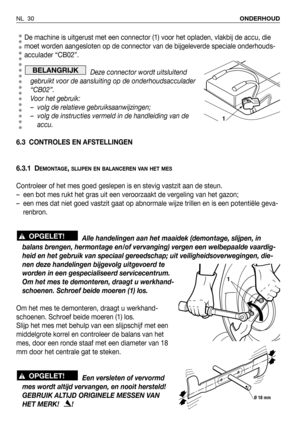 Page 31De machine is uitgerust met een connector (1) voor het opladen, vlakbij de accu, die
moet worden aangesloten op de connector van de bijgeleverde speciale onderhouds-
acculader “CB02”.
Deze connector wordt uitsluitend
gebruikt voor de aansluiting op de onderhoudsacculader
“CB02”.
Voor het gebruik:
– volg de relatieve gebruiksaanwijzingen;
– volg de instructies vermeld in de handleiding van de
accu.
6.3 CONTROLES EN AFSTELLINGEN
6.3.1 D
EMONTAGE, SLIJPEN EN BALANCEREN VAN HET MES
Controleer of het mes goed...