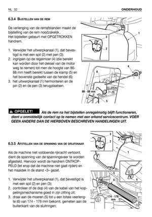 Page 336.3.4 BIJSTELLEN VAN DE REM
De verlenging van de remafstanden maakt de
bijstelling van de rem noodzakelijk.. 
Het bijstellen gebeurt met OPGETROKKEN
handrem. 
1. Verwijder het uitwerpkanaal (1), dat beves-
tigd is met een spil (2) met pen (3):
2. ingrijpen op de regelmoer (4) (die bereikt
kan worden door het deksel van de motor
weg te nemen) tot men de hoogte van 86-
88 mm heeft bereikt tussen de klamp (5) en
het bovenste gedeelte van de hendel (6);
3. het uitwerpkanaal (1) hermonteren en de
pin (2) en...
